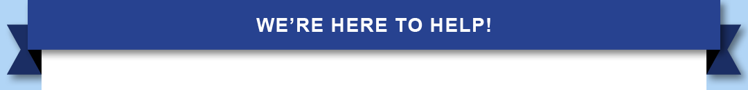 We’re Here to Help!
