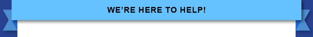 We’re Here to Help!